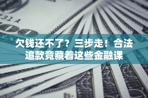 武汉欠钱还不了？三步走！合法追款竟藏着这些金融课