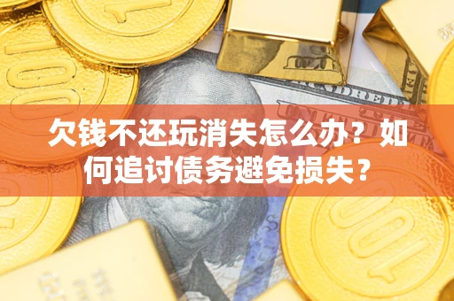 武汉欠钱不还玩消失怎么办？如何追讨债务避免损失？