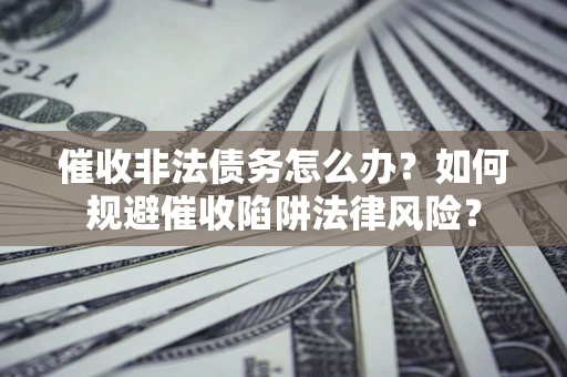 武汉催收非法债务怎么办？如何规避催收陷阱法律风险？