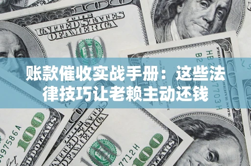 武汉账款催收实战手册：这些法律技巧让老赖主动还钱