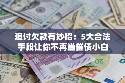 武汉追讨欠款有妙招：5大合法手段让你不再当催债小白