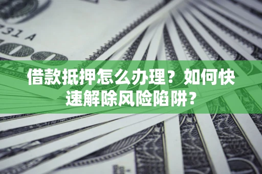 武汉借款抵押怎么办理？如何快速解除风险陷阱？