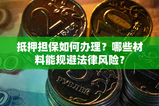 武汉抵押担保如何办理？哪些材料能规避法律风险？