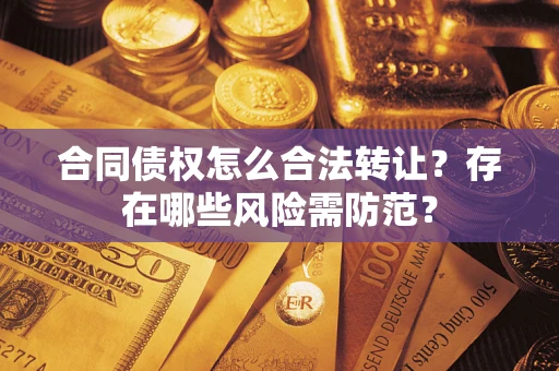 武汉合同债权怎么合法转让？存在哪些风险需防范？