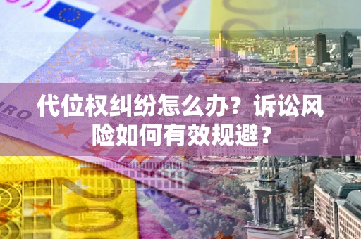 武汉代位权纠纷怎么办？诉讼风险如何有效规避？