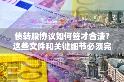 武汉债转股协议如何签才合法？这些文件和关键细节必须完整