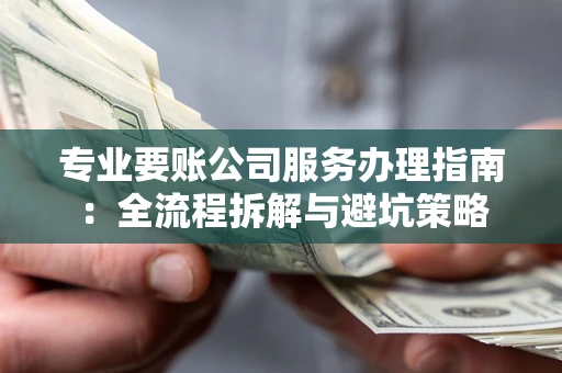 武汉专业要账公司服务办理指南：全流程拆解与避坑策略