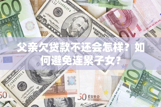 武汉父亲欠贷款不还会怎样？如何避免连累子女？