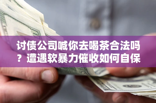 武汉讨债公司喊你去喝茶合法吗？遭遇软暴力催收如何自保？