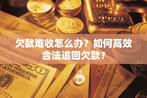 武汉欠款难收怎么办？如何高效合法追回欠款？