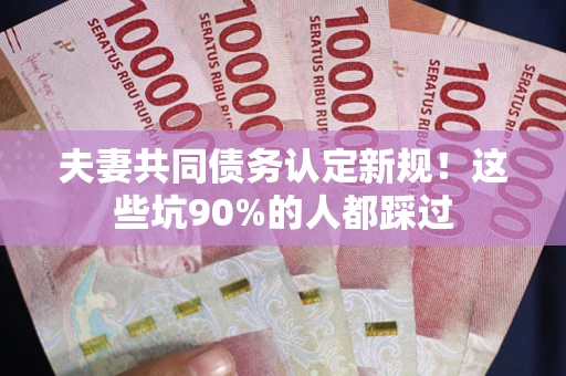 武汉夫妻共同债务认定新规！这些坑90%的人都踩过