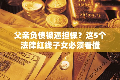 武汉父亲负债被逼担保？这5个法律红线子女必须看懂