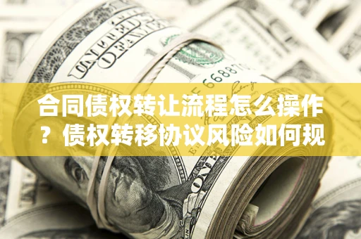 武汉合同债权转让流程怎么操作？债权转移协议风险如何规避？
