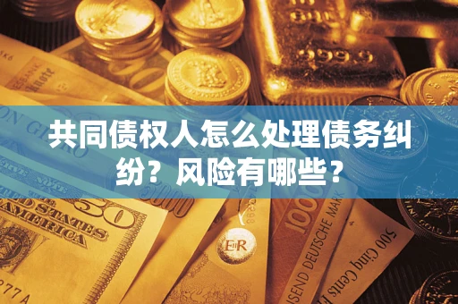 武汉共同债权人怎么处理债务纠纷？风险有哪些？