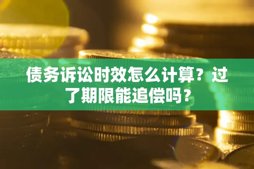 武汉债务诉讼时效怎么计算？过了期限能追偿吗？