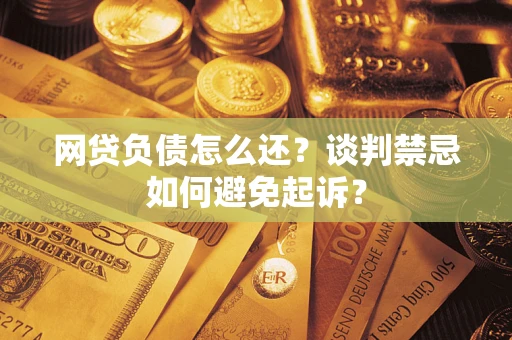 武汉网贷负债怎么还？谈判禁忌如何避免起诉？