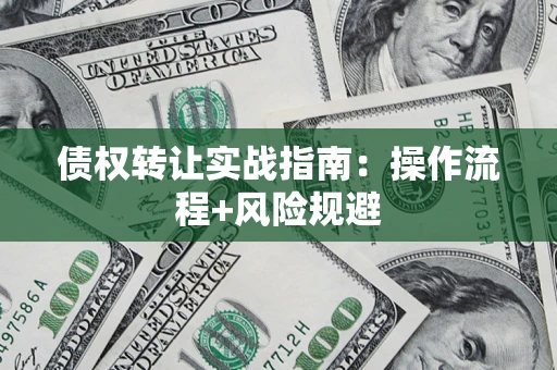 武汉债权转让实战指南：操作流程+风险规避