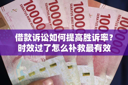 武汉借款诉讼如何提高胜诉率？时效过了怎么补救最有效