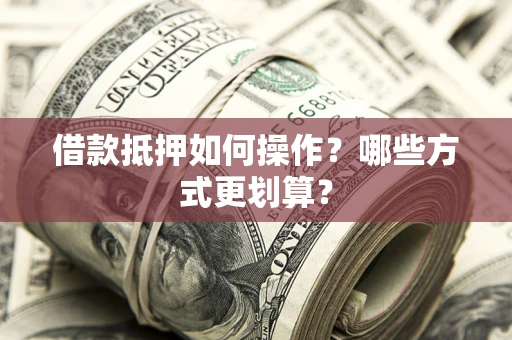 武汉借款抵押如何操作？哪些方式更划算？