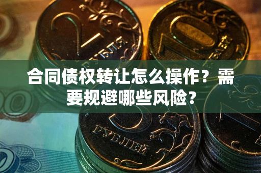 武汉合同债权转让怎么操作？需要规避哪些风险？