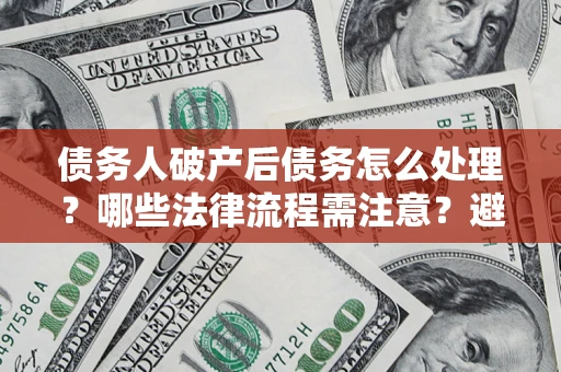 武汉债务人破产后债务怎么处理？哪些法律流程需注意？避免踩坑指南