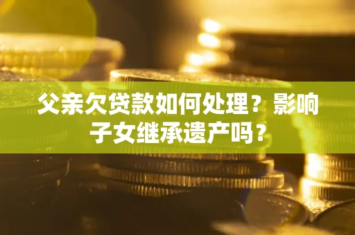 武汉父亲欠贷款如何处理?影响子女继承遗产吗? 武汉父亲欠贷款如何处理?影响子女继承遗产吗?
