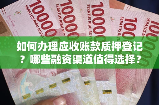 武汉如何办理应收账款质押登记？哪些融资渠道值得选择？