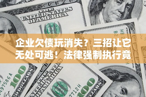 武汉企业欠债玩消失？三招让它无处可逃！法律强制执行竟比讨债公司还狠？