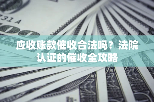 武汉应收账款催收合法吗？法院认证的催收全攻略