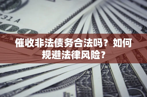 武汉催收非法债务合法吗？如何规避法律风险？