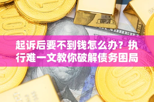 武汉起诉后要不到钱怎么办？执行难一文教你破解债务困局