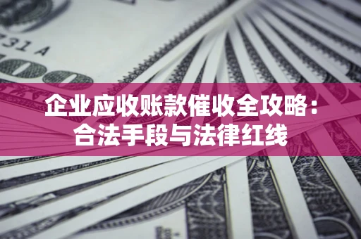 武汉企业应收账款催收全攻略：合法手段与法律红线