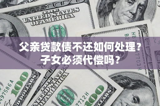武汉父亲贷款债不还如何处理？子女必须代偿吗？