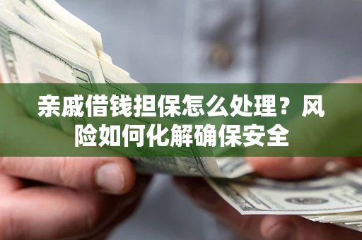 武汉亲戚借钱担保怎么处理？风险如何化解确保安全