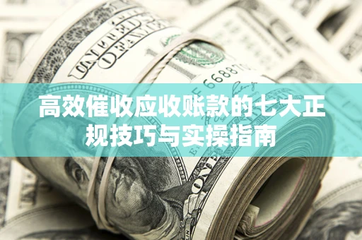 武汉高效催收应收账款的七大正规技巧与实操指南