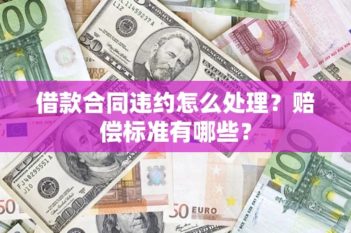 武汉借款合同违约怎么处理？赔偿标准有哪些？