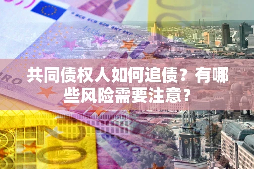 武汉共同债权人如何追债？有哪些风险需要注意？