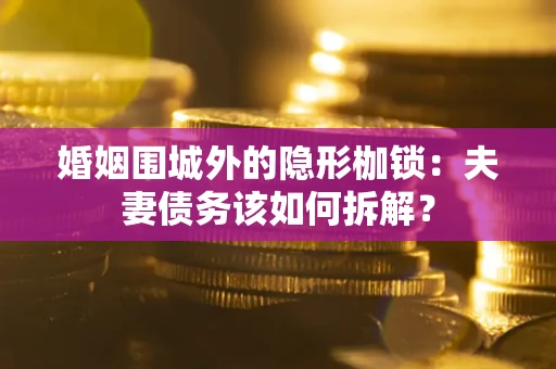 武汉婚姻围城外的隐形枷锁：夫妻债务该如何拆解？