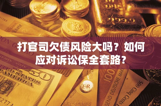 武汉打官司欠债风险大吗？如何应对诉讼保全套路？