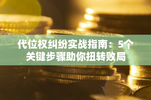 武汉代位权纠纷实战指南：5个关键步骤助你扭转败局