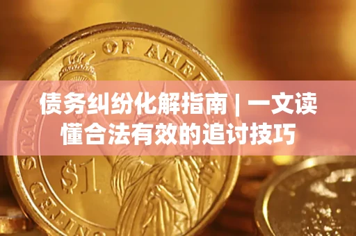 武汉债务纠纷化解指南 | 一文读懂合法有效的追讨技巧