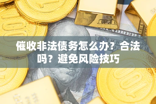 武汉催收非法债务怎么办？合法吗？避免风险技巧