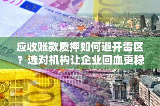 武汉应收账款质押如何避开雷区？选对机构让企业回血更稳
