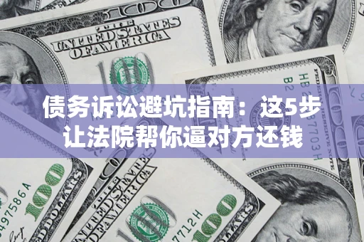 武汉债务诉讼避坑指南：这5步让法院帮你逼对方还钱