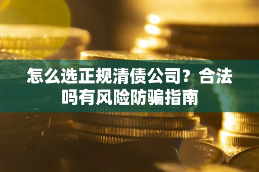 武汉怎么选正规清债公司？合法吗有风险防骗指南