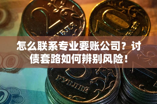 武汉怎么联系专业要账公司？讨债套路如何辨别风险！