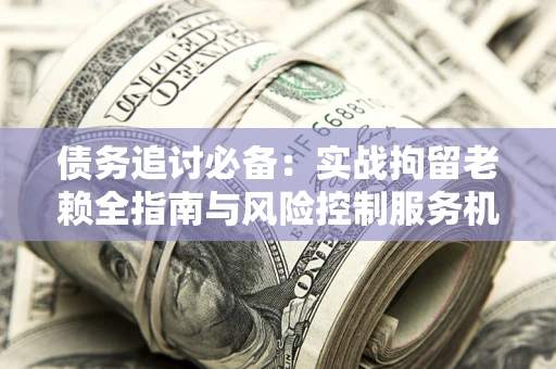 武汉债务追讨必备：实战拘留老赖全指南与风险控制服务机构推荐