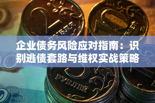 武汉企业债务风险应对指南：识别逃债套路与维权实战策略
