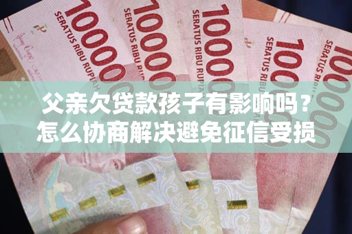 武汉父亲欠贷款孩子有影响吗？怎么协商解决避免征信受损？