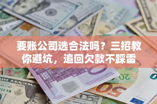 武汉要账公司选合法吗？三招教你避坑，追回欠款不踩雷